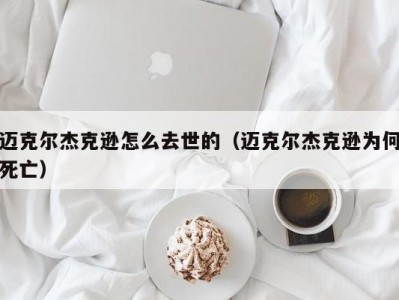 迈克尔杰克逊怎么去世的（迈克尔杰克逊为何死亡）