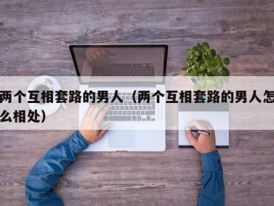 两个互相套路的男人（两个互相套路的男人怎么相处）