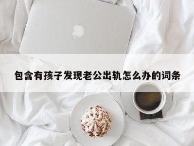 包含有孩子发现老公出轨怎么办的词条