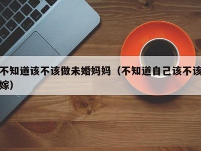 不知道该不该做未婚妈妈（不知道自己该不该嫁）
