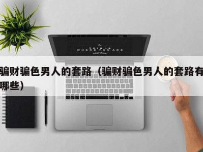 骗财骗色男人的套路（骗财骗色男人的套路有哪些）