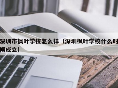 深圳市枫叶学校怎么样（深圳枫叶学校什么时候成立）