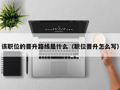 该职位的晋升路线是什么（职位晋升怎么写）
