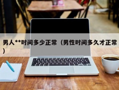 男人**时间多少正常（男性时间多久才正常）