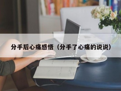分手后心痛感悟（分手了心痛的说说）
