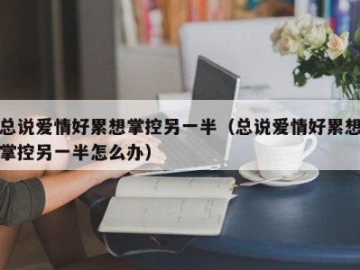 总说爱情好累想掌控另一半（总说爱情好累想掌控另一半怎么办）