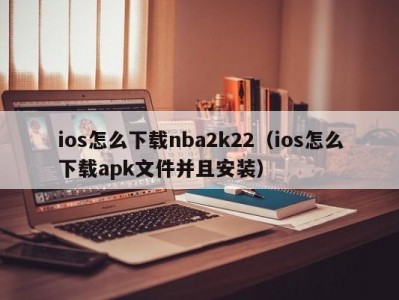 ios怎么下载nba2k22（ios怎么下载apk文件并且安装）
