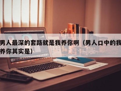 男人最深的套路就是我养你啊（男人口中的我养你其实是）