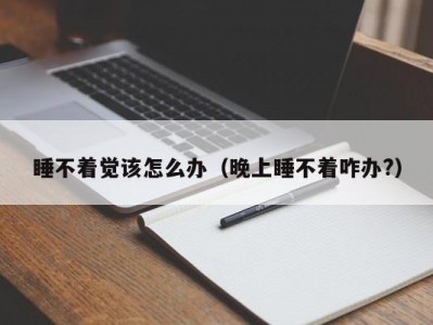 睡不着觉该怎么办（晚上睡不着咋办?）