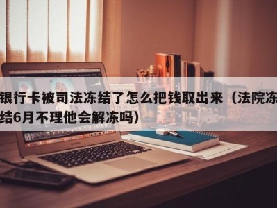 银行卡被司法冻结了怎么把钱取出来（法院冻结6月不理他会解冻吗）