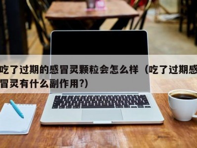 吃了过期的感冒灵颗粒会怎么样（吃了过期感冒灵有什么副作用?）