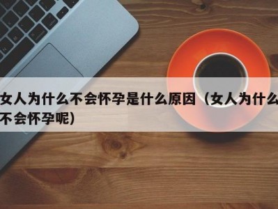 女人为什么不会怀孕是什么原因（女人为什么不会怀孕呢）