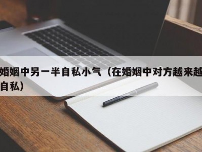 婚姻中另一半自私小气（在婚姻中对方越来越自私）