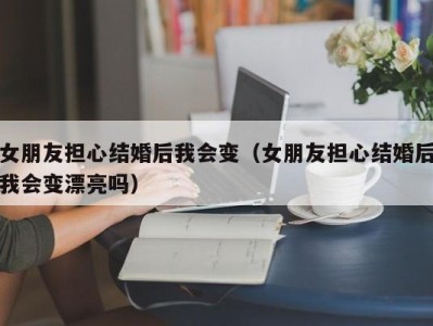 女朋友担心结婚后我会变（女朋友担心结婚后我会变漂亮吗）
