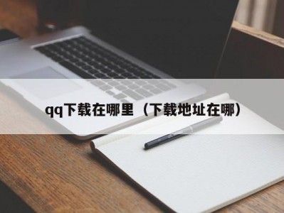 qq下载在哪里（下载地址在哪）