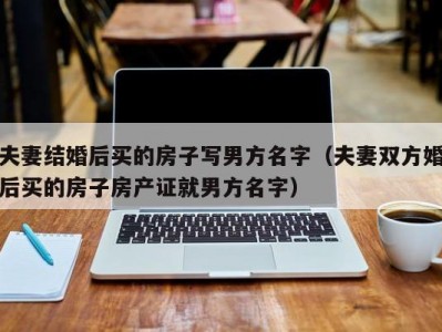 夫妻结婚后买的房子写男方名字（夫妻双方婚后买的房子房产证就男方名字）
