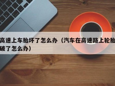 高速上车胎坏了怎么办（汽车在高速路上轮胎破了怎么办）
