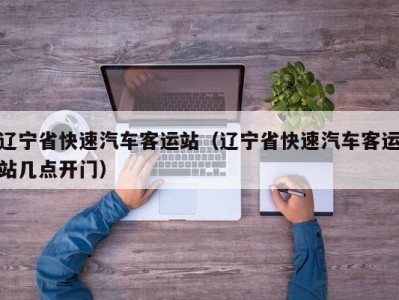辽宁省快速汽车客运站（辽宁省快速汽车客运站几点开门）