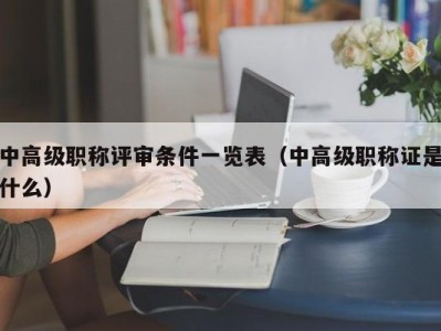 中高级职称评审条件一览表（中高级职称证是什么）