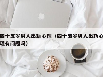 四十五岁男人出轨心理（四十五岁男人出轨心理有问题吗）