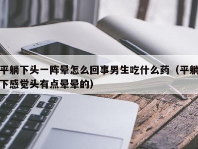 平躺下头一阵晕怎么回事男生吃什么药（平躺下感觉头有点晕晕的）