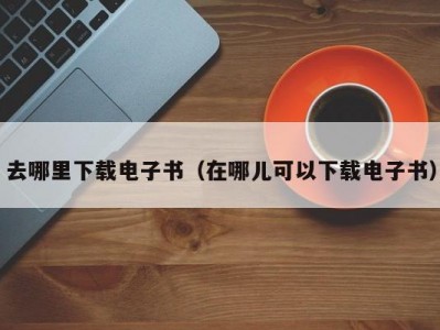 去哪里下载电子书（在哪儿可以下载电子书）