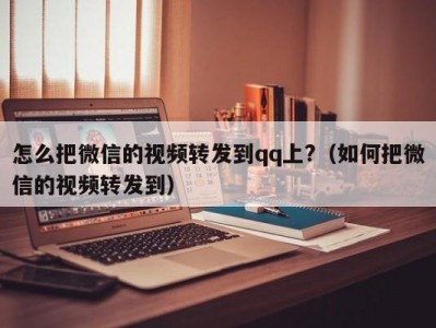 怎么把微信的视频转发到qq上?（如何把微信的视频转发到）