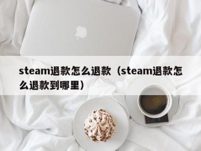 steam退款怎么退款（steam退款怎么退款到哪里）