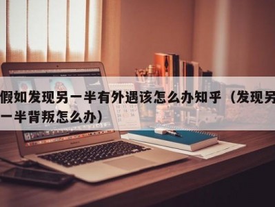 假如发现另一半有外遇该怎么办知乎（发现另一半背叛怎么办）