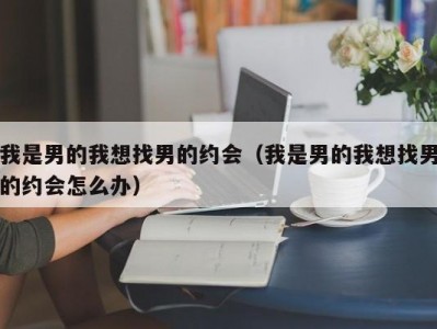 我是男的我想找男的约会（我是男的我想找男的约会怎么办）