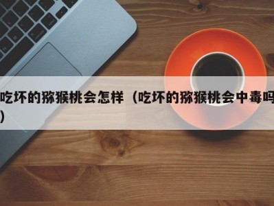吃坏的猕猴桃会怎样（吃坏的猕猴桃会中毒吗）