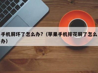 手机屏坏了怎么办?（苹果手机摔花屏了怎么办）