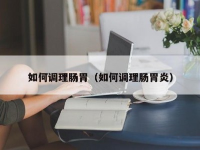 如何调理肠胃（如何调理肠胃炎）