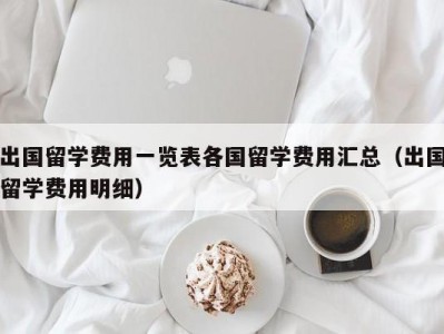 出国留学费用一览表各国留学费用汇总（出国留学费用明细）