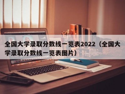 全国大学录取分数线一览表2022（全国大学录取分数线一览表图片）