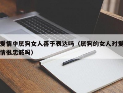 爱情中属狗女人善于表达吗（属狗的女人对爱情很忠诚吗）