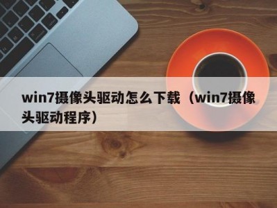 win7摄像头驱动怎么下载（win7摄像头驱动程序）