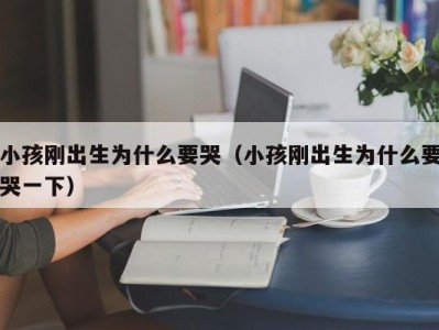 小孩刚出生为什么要哭（小孩刚出生为什么要哭一下）