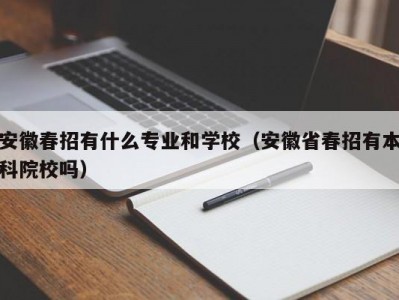 安徽春招有什么专业和学校（安徽省春招有本科院校吗）