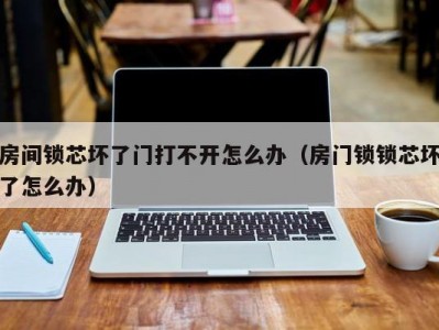 房间锁芯坏了门打不开怎么办（房门锁锁芯坏了怎么办）