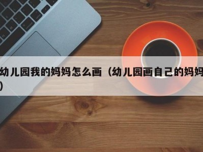 幼儿园我的妈妈怎么画（幼儿园画自己的妈妈）