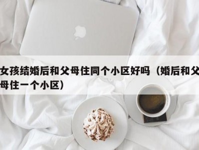女孩结婚后和父母住同个小区好吗（婚后和父母住一个小区）