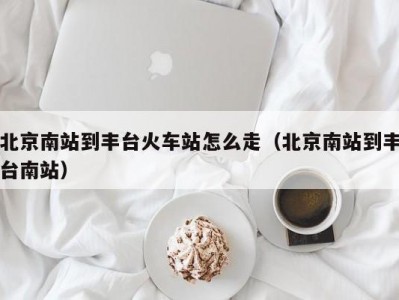 北京南站到丰台火车站怎么走（北京南站到丰台南站）