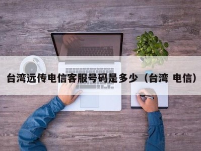 台湾远传电信客服号码是多少（台湾 电信）