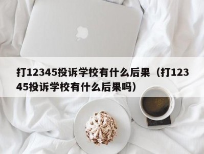 打12345投诉学校有什么后果（打12345投诉学校有什么后果吗）
