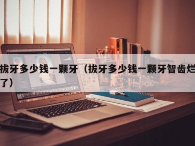 拔牙多少钱一颗牙（拔牙多少钱一颗牙智齿烂了）
