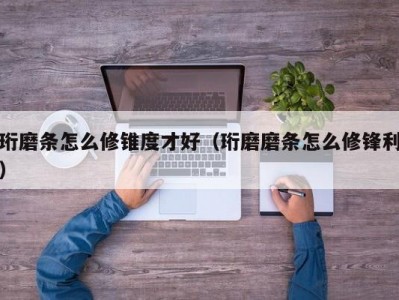 珩磨条怎么修锥度才好（珩磨磨条怎么修锋利）