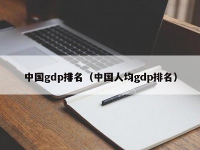 中国gdp排名（中国人均gdp排名）