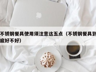 不锈钢餐具使用须注意这五点（不锈钢餐具到底好不好）