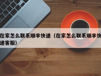 在家怎么联系顺丰快递（在家怎么联系顺丰快递客服）